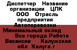 Диспетчер › Название организации ­ ЦПК, ООО › Отрасль предприятия ­ Автоперевозки › Минимальный оклад ­ 40 000 - Все города Работа » Вакансии   . Калужская обл.,Калуга г.